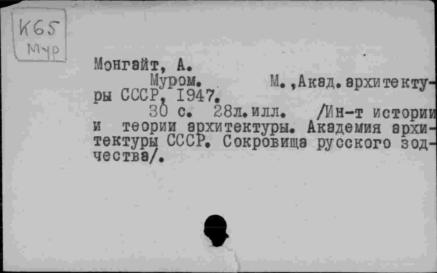 ﻿Монгайт, à.
Муром.	М.,Акад, архитектуры СССР* 1947.	J
30 с. 28л. илл. /Ин-т истории и теории архитектуры. Академия архитектуры СССР. Сокровища русского зодчества/.